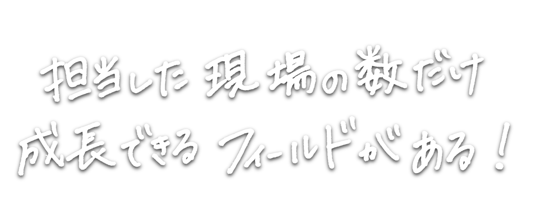 担当した現場の数だけ成長できるフィールドがある！