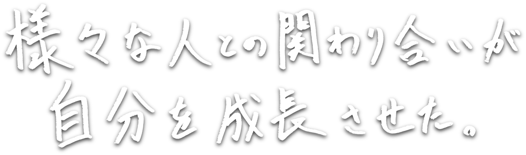 様々な人との関わり合いが自分を成長させた。