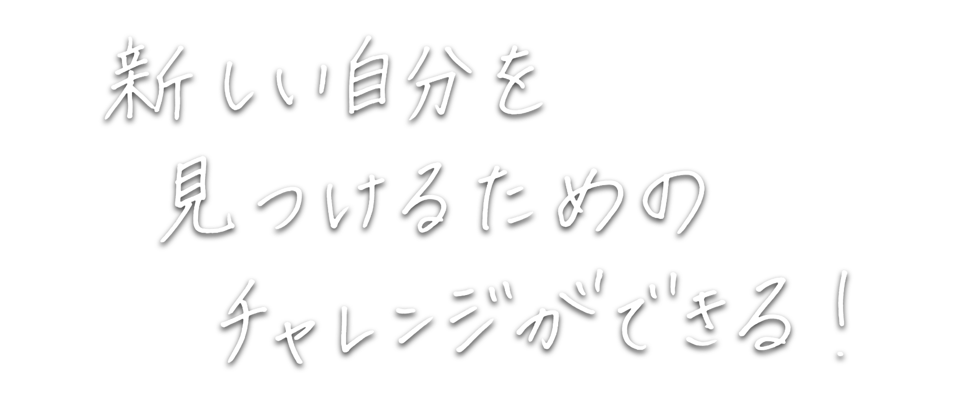 新しい自分を見つけるためのチャレンジができる！