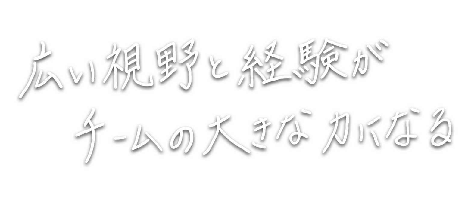 広い視野と経験がチームの大きな力になる