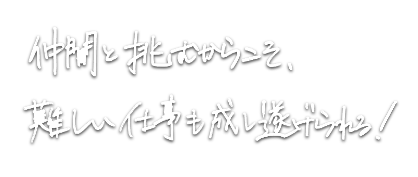 仲間と挑むからこそ、難しい仕事も成し遂げられる！