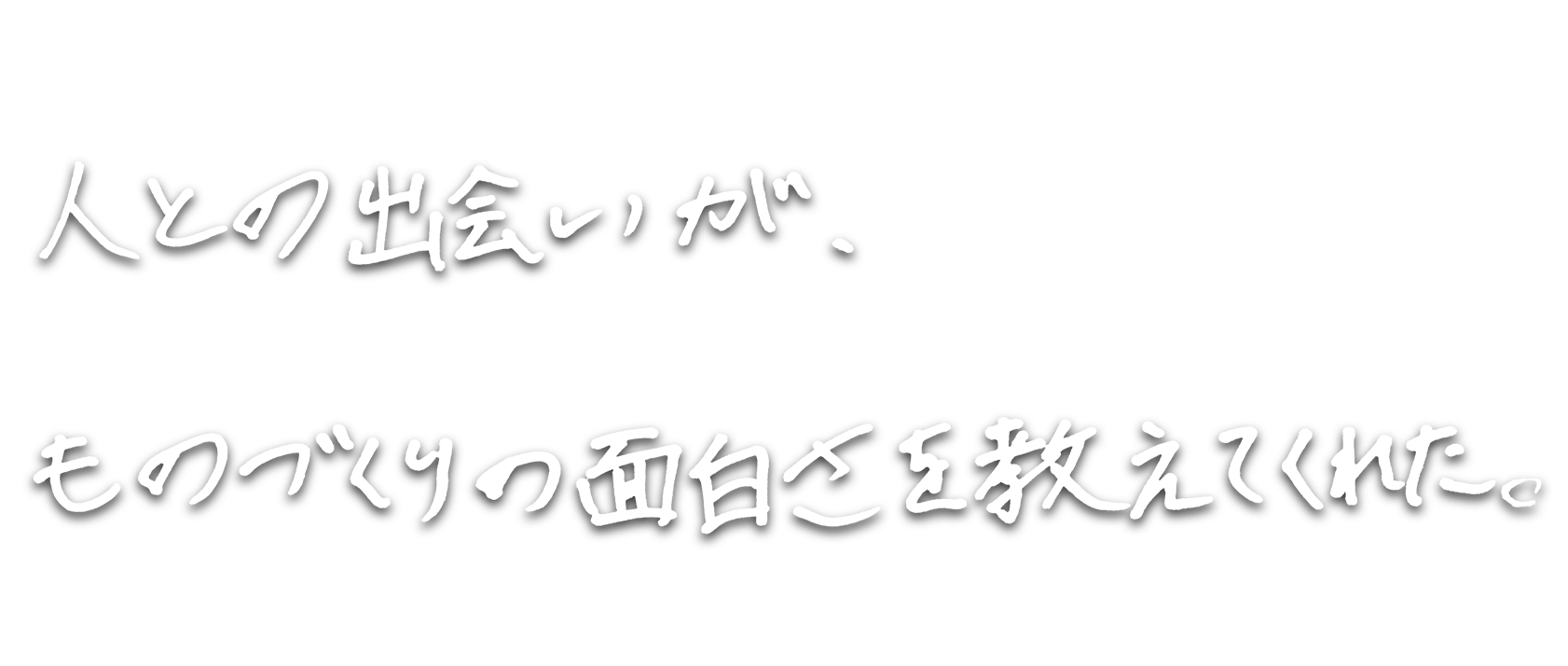 人との出会いが、ものづくりの面白さを教えてくれた。